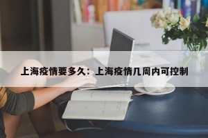 上海疫情要多久：上海疫情几周内可控制