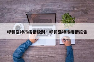 呼和浩特市疫情级别：呼和浩特市疫情报告