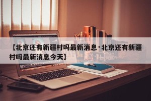 【北京还有新疆村吗最新消息·北京还有新疆村吗最新消息今天】