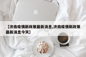 【济南疫情新政策最新消息,济南疫情新政策最新消息今天】