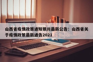 山西省疫情政策通知银川最新公告：山西省关于疫情政策最新通告2021