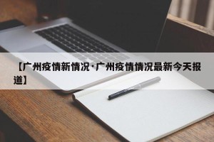 【广州疫情新情况·广州疫情情况最新今天报道】