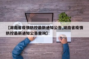 【湖南省疫情防控最新通知公告,湖南省疫情防控最新通知公告查询】
