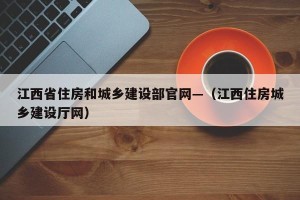 江西省住房和城乡建设部官网—（江西住房城乡建设厅网）