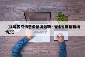 【福建省疫情感染情况最新·福建省疫情新增情况】