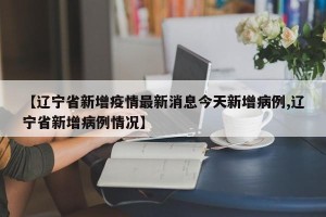 【辽宁省新增疫情最新消息今天新增病例,辽宁省新增病例情况】