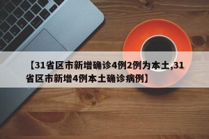 【31省区市新增确诊4例2例为本土,31省区市新增4例本土确诊病例】