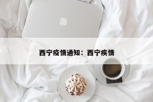 西宁疫情通知：西宁疾情