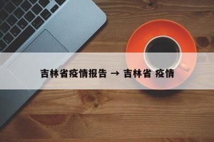 吉林省疫情报告 → 吉林省 疫情
