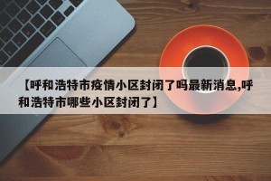 【呼和浩特市疫情小区封闭了吗最新消息,呼和浩特市哪些小区封闭了】