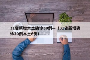 31省新增本土确诊30例—（31省新增确诊20例本土6例）