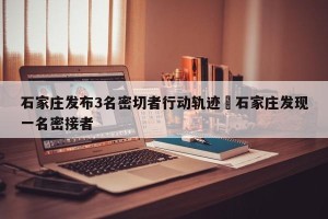 石家庄发布3名密切者行动轨迹›石家庄发现一名密接者