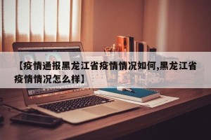 【疫情通报黑龙江省疫情情况如何,黑龙江省疫情情况怎么样】