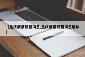 【重庆疾情最新消息,重庆疫情最新消息确诊】