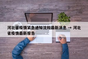 河北省疫情紧急通知沈阳最新消息 → 河北省疫情最新报告