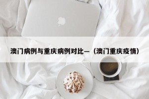 澳门病例与重庆病例对比—（澳门重庆疫情）