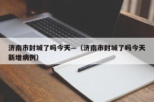 济南市封城了吗今天—（济南市封城了吗今天新增病例）