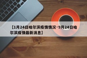 【1月24日哈尔滨疫情情况·9月24日哈尔滨疫情最新消息】