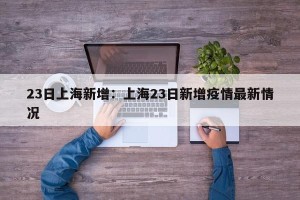 23日上海新增：上海23日新增疫情最新情况