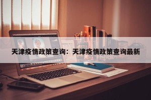 天津疫情政策查询：天津疫情政策查询最新