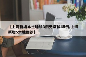 【上海新增本土确诊3例无症状45例,上海新增5本地确诊】
