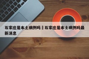 石家庄是本土病例吗›石家庄是本土病例吗最新消息