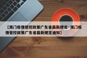 【澳门疫情管控政策广东省最新规定·澳门疫情管控政策广东省最新规定通知】