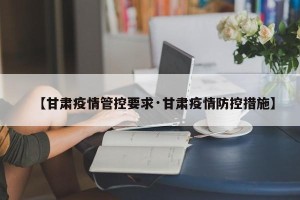 【甘肃疫情管控要求·甘肃疫情防控措施】