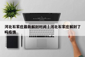 河北石家庄最新解封时间›河北石家庄解封了吗疫情