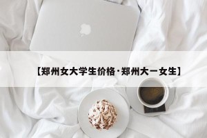 【郑州女大学生价格·郑州大一女生】