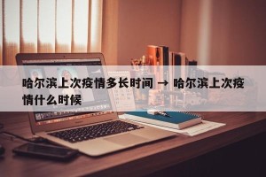 哈尔滨上次疫情多长时间 → 哈尔滨上次疫情什么时候