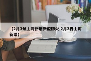 【2月3号上海新增新型肺炎,2月3日上海新增】