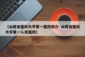 【山西省医科大学第一医院简介·山西省医科大学第一人民医院】
