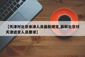 【天津对北京来津人员最新规定,最新北京对天津进京人员要求】