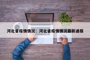 河北省疫情情况：河北省疫情情况最新通报