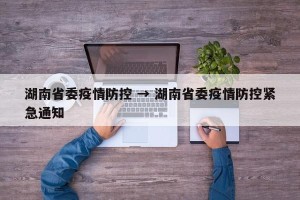 湖南省委疫情防控 → 湖南省委疫情防控紧急通知