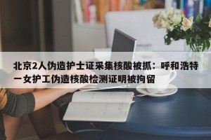 北京2人伪造护士证采集核酸被抓：呼和浩特一女护工伪造核酸检测证明被拘留