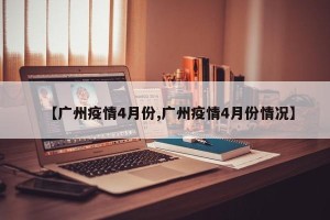 【广州疫情4月份,广州疫情4月份情况】