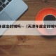 天津年底会封城吗—（天津年底会封城吗最新消息）