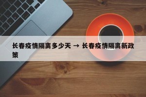 长春疫情隔离多少天 → 长春疫情隔离新政策
