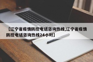 【辽宁省疫情防控电话咨询热线,辽宁省疫情防控电话咨询热线24小时】