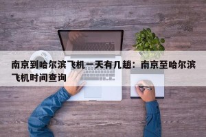 南京到哈尔滨飞机一天有几趟：南京至哈尔滨飞机时间查询