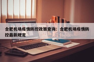合肥机场疫情防控政策查询：合肥机场疫情防控最新规定