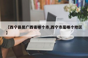 【西宁县属广西省哪个市,西宁市是哪个地区】