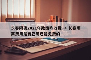 长春隔离2021年政策咋收费 → 长春隔离费用是自己出还是免费的