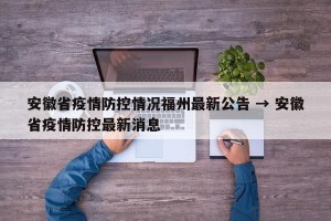 安徽省疫情防控情况福州最新公告 → 安徽省疫情防控最新消息