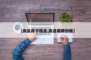 【南昌房子租金,南昌租房价格】