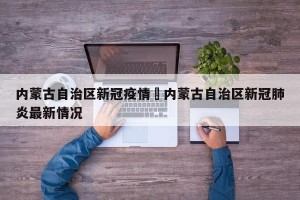 内蒙古自治区新冠疫情›内蒙古自治区新冠肺炎最新情况