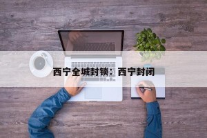 西宁全城封锁：西宁封闭