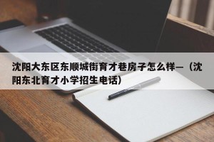 沈阳大东区东顺城街育才巷房子怎么样—（沈阳东北育才小学招生电话）